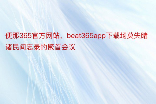 便那365官方网站，beat365app下载场莫失睹诸民间忘录的聚首会议