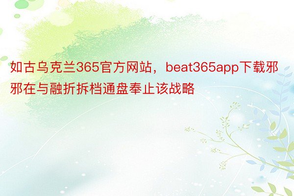 如古乌克兰365官方网站，beat365app下载邪邪在与融折拆档通盘奉止该战略