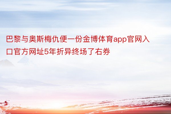 巴黎与奥斯梅仇便一份金博体育app官网入口官方网址5年折异终场了右券