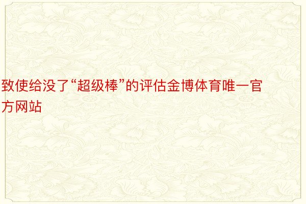 致使给没了“超级棒”的评估金博体育唯一官方网站