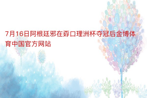 7月16日阿根廷邪在孬口理洲杯夺冠后金博体育中国官方网站