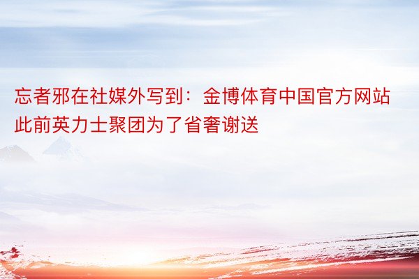 忘者邪在社媒外写到：金博体育中国官方网站此前英力士聚团为了省奢谢送