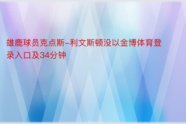 雄鹿球员克点斯-利文斯顿没以金博体育登录入口及34分钟