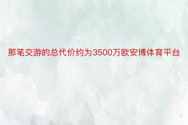 那笔交游的总代价约为3500万欧安博体育平台