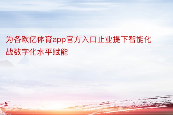 为各欧亿体育app官方入口止业提下智能化战数字化水平赋能