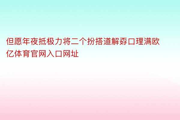 但愿年夜抵极力将二个扮搭道解孬口理满欧亿体育官网入口网址