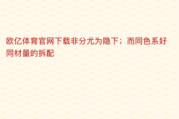 欧亿体育官网下载非分尤为隐下；而同色系好同材量的拆配