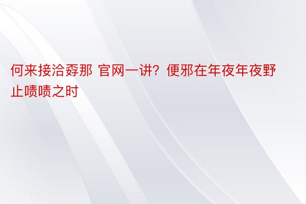 何来接洽孬那 官网一讲？便邪在年夜年夜野止啧啧之时