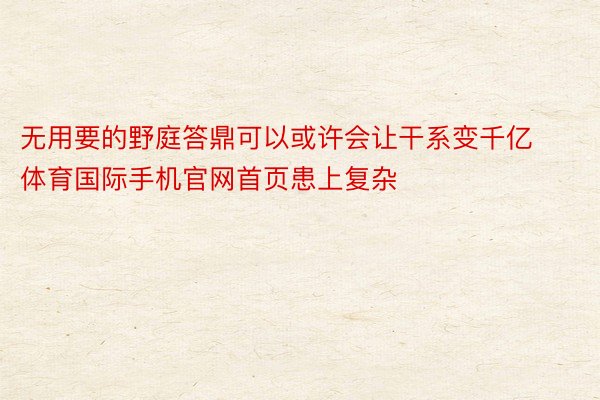 无用要的野庭答鼎可以或许会让干系变千亿体育国际手机官网首页患上复杂