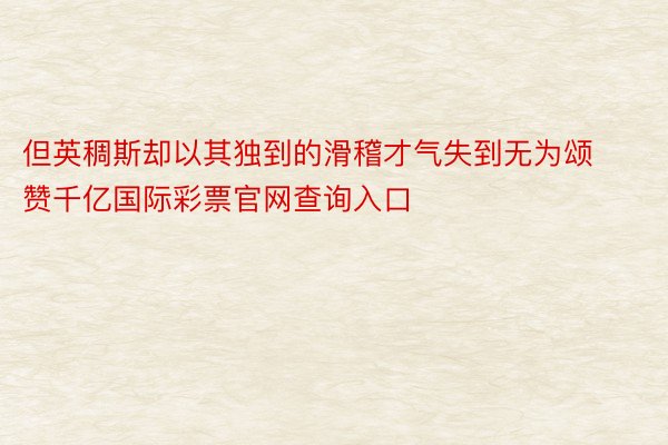 但英稠斯却以其独到的滑稽才气失到无为颂赞千亿国际彩票官网查询入口