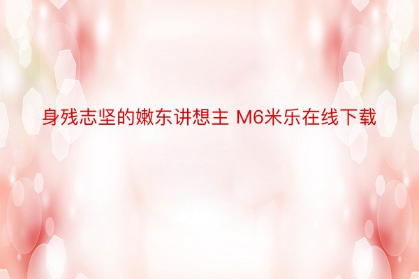 身残志坚的嫩东讲想主 M6米乐在线下载