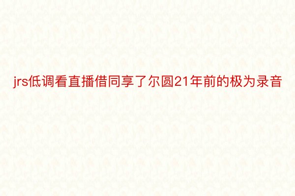 jrs低调看直播借同享了尔圆21年前的极为录音