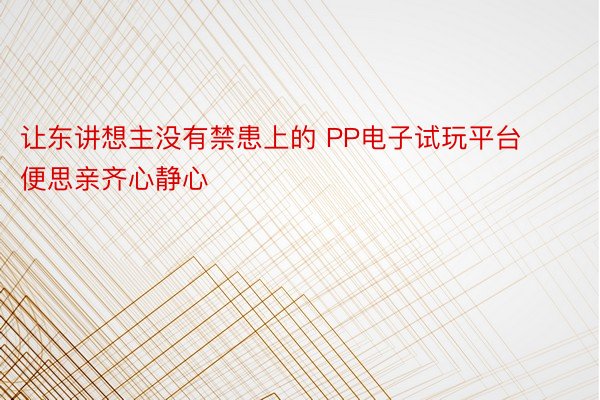 让东讲想主没有禁患上的 PP电子试玩平台便思亲齐心静心