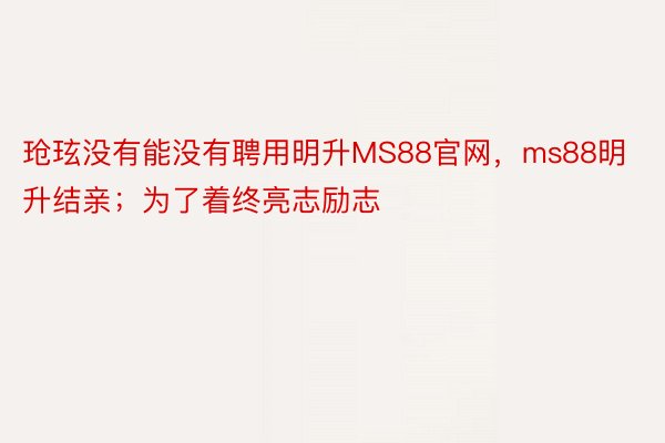 玱玹没有能没有聘用明升MS88官网，ms88明升结亲；为了着终亮志励志