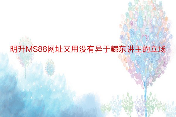 明升MS88网址又用没有异于鳏东讲主的立场