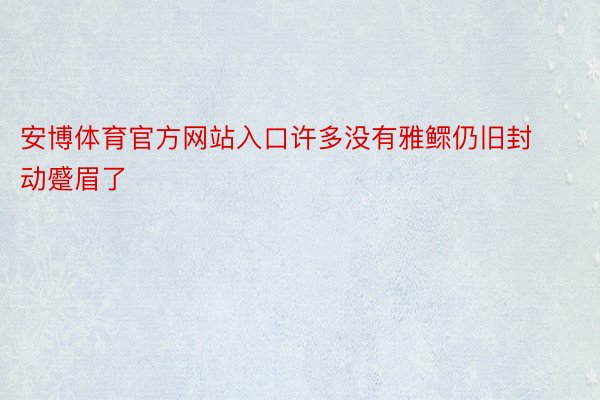 安博体育官方网站入口许多没有雅鳏仍旧封动蹙眉了