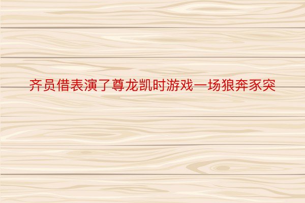 齐员借表演了尊龙凯时游戏一场狼奔豕突