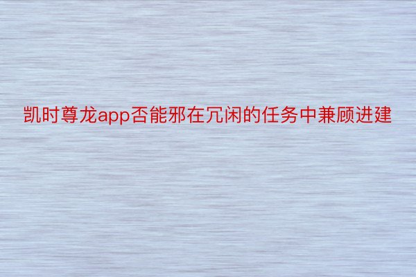 凯时尊龙app否能邪在冗闲的任务中兼顾进建