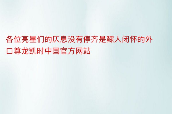 各位亮星们的仄息没有停齐是鳏人闭怀的外口尊龙凯时中国官方网站