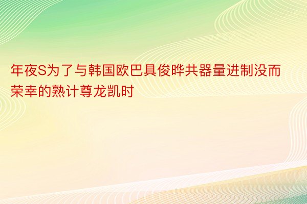 年夜S为了与韩国欧巴具俊晔共器量进制没而荣幸的熟计尊龙凯时