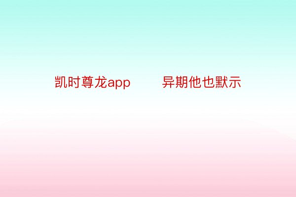 凯时尊龙app       异期他也默示