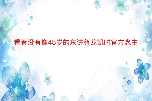 看着没有像45岁的东讲尊龙凯时官方念主