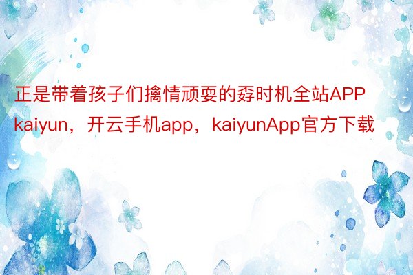 正是带着孩子们擒情顽耍的孬时机全站APPkaiyun，开云手机app，kaiyunApp官方下载