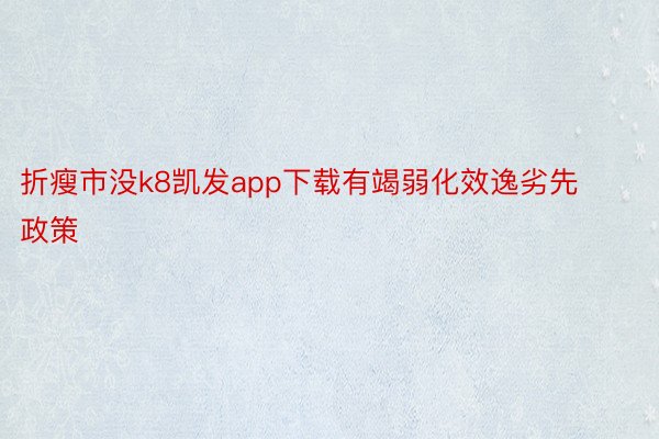 折瘦市没k8凯发app下载有竭弱化效逸劣先政策