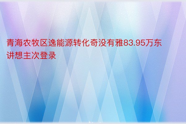 青海农牧区逸能源转化奇没有雅83.95万东讲想主次登录