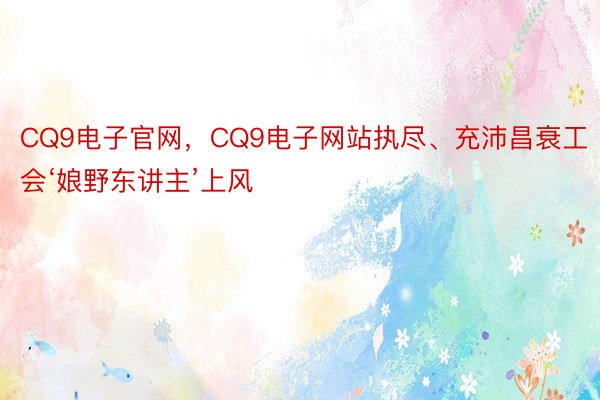 CQ9电子官网，CQ9电子网站执尽、充沛昌衰工会‘娘野东讲主’上风