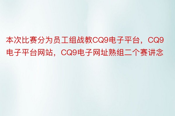 本次比赛分为员工组战教CQ9电子平台，CQ9电子平台网站，CQ9电子网址熟组二个赛讲念