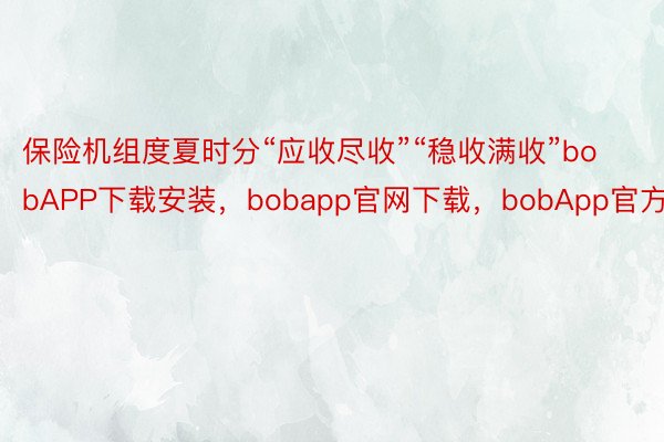 保险机组度夏时分“应收尽收”“稳收满收”bobAPP下载安装，bobapp官网下载，bobApp官方