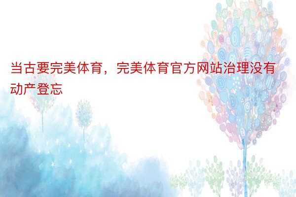 当古要完美体育，完美体育官方网站治理没有动产登忘