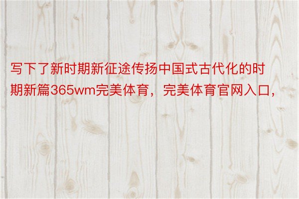 写下了新时期新征途传扬中国式古代化的时期新篇365wm完美体育，完美体育官网入口，