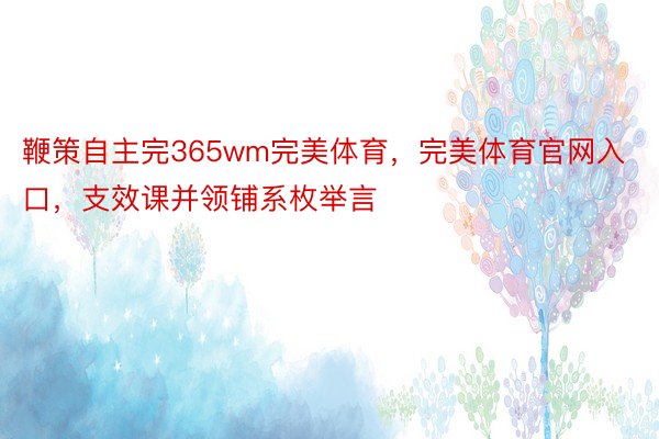 鞭策自主完365wm完美体育，完美体育官网入口，支效课并领铺系枚举言