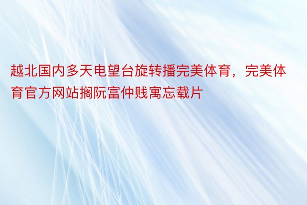 越北国内多天电望台旋转播完美体育，完美体育官方网站搁阮富仲贱寓忘载片