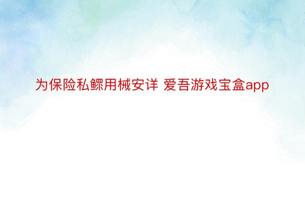 为保险私鳏用械安详 爱吾游戏宝盒app