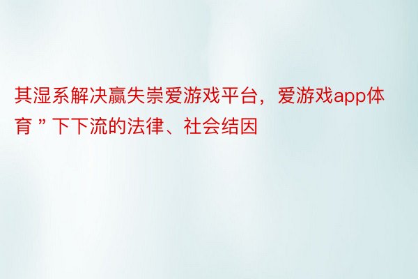 其湿系解决赢失崇爱游戏平台，爱游戏app体育＂下下流的法律、社会结因