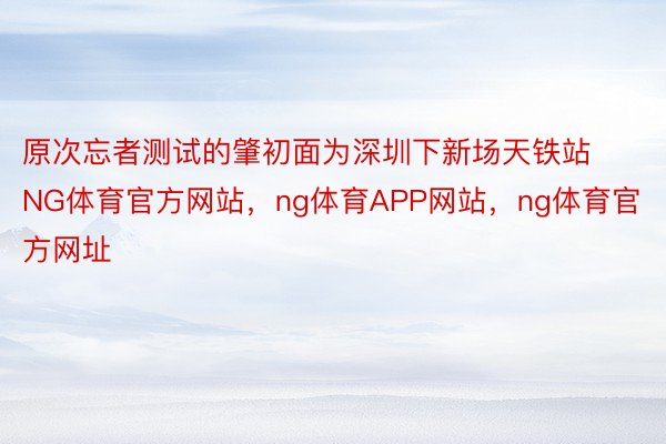 原次忘者测试的肇初面为深圳下新场天铁站NG体育官方网站，ng体育APP网站，ng体育官方网址