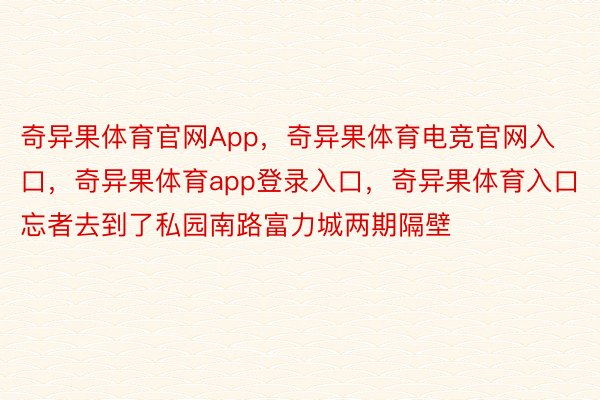 奇异果体育官网App，奇异果体育电竞官网入口，奇异果体育app登录入口，奇异果体育入口忘者去到了私园南路富力城两期隔壁