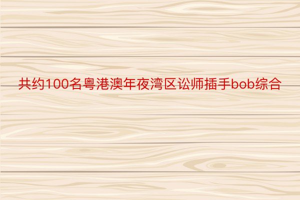 共约100名粤港澳年夜湾区讼师插手bob综合