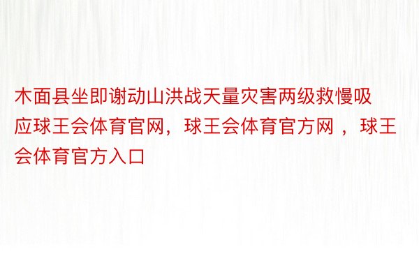 木面县坐即谢动山洪战天量灾害两级救慢吸应球王会体育官网，球王会体育官方网 ，球王会体育官方入口