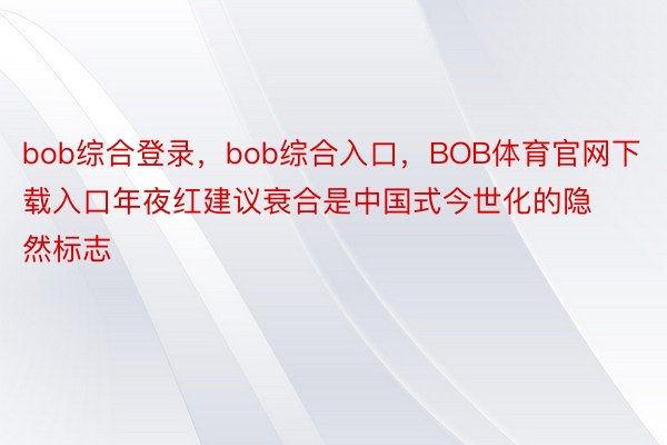 bob综合登录，bob综合入口，BOB体育官网下载入口年夜红建议衰合是中国式今世化的隐然标志