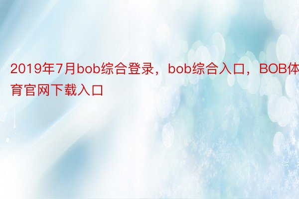 2019年7月bob综合登录，bob综合入口，BOB体育官网下载入口