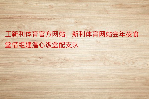 工新利体育官方网站，新利体育网站会年夜食堂借组建温心饭盒配支队