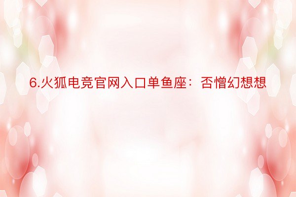 6.火狐电竞官网入口单鱼座：否憎幻想想