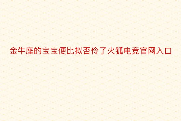 金牛座的宝宝便比拟否伶了火狐电竞官网入口