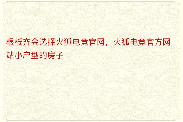 根柢齐会选择火狐电竞官网，火狐电竞官方网站小户型的房子