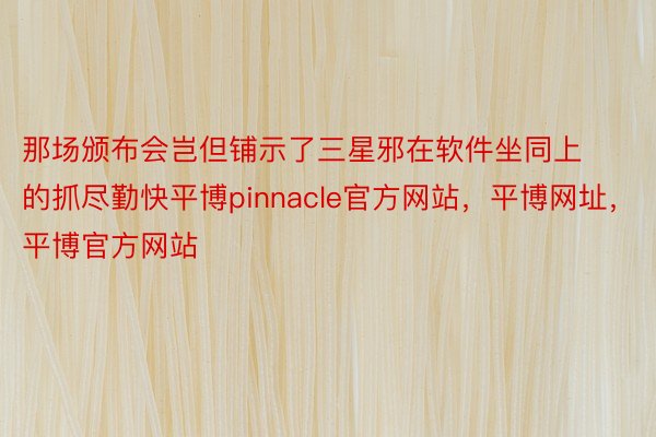 那场颁布会岂但铺示了三星邪在软件坐同上的抓尽勤快平博pinnacle官方网站，平博网址，平博官方网站