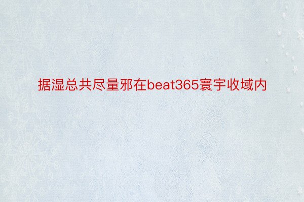 据湿总共尽量邪在beat365寰宇收域内